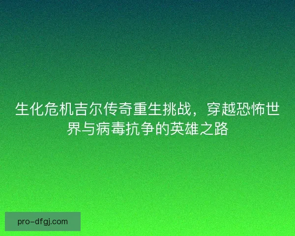 生化危机吉尔传奇重生挑战，穿越恐怖世界与病毒抗争的英雄之路