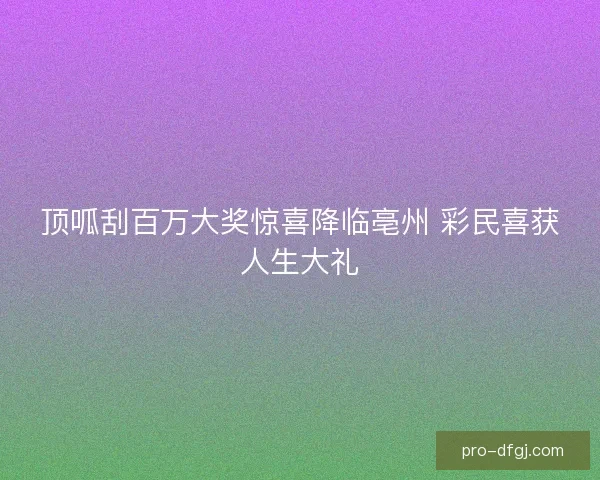 顶呱刮百万大奖惊喜降临亳州 彩民喜获人生大礼