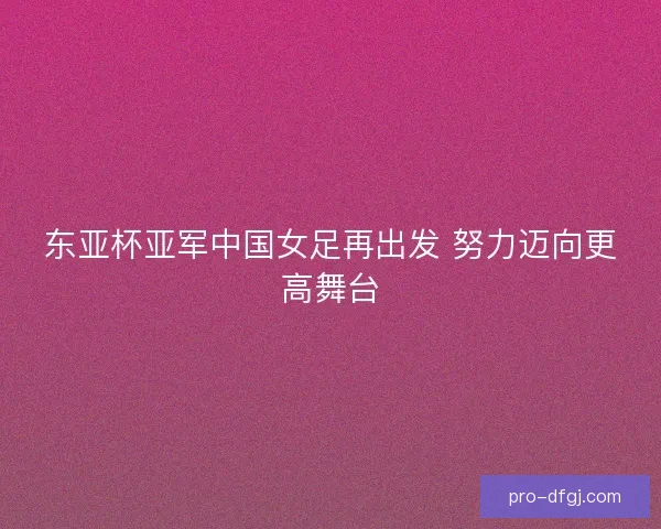 东亚杯亚军中国女足再出发 努力迈向更高舞台